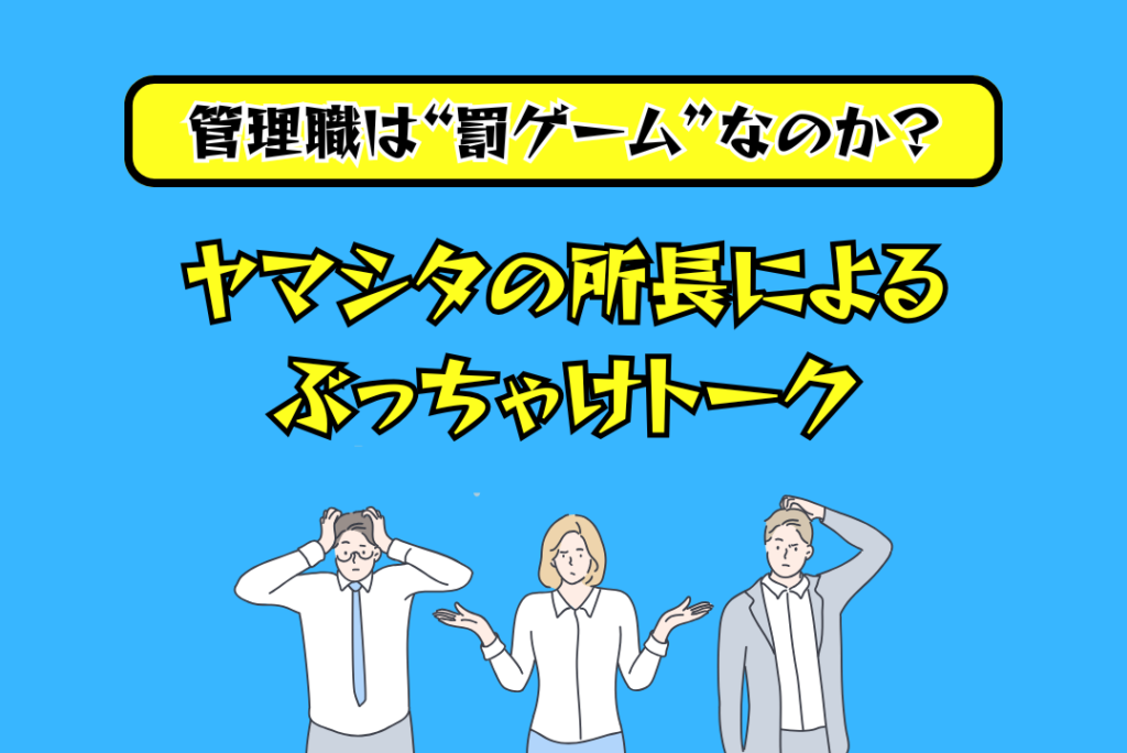 管理職は“罰ゲーム”なのか？ヤマシタの所長によるぶっちゃけトーク