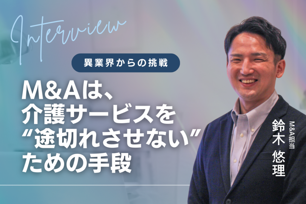 「M&Aは、介護サービスを“途切れさせない”ための手段」  M&A担当・鈴木悠理が語る、異業界からの挑戦