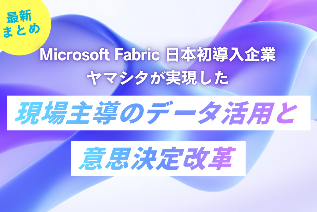 Microsoft Fabric 日本初導入企業・ヤマシタが実現した 現場主導のデータ活用と意思決定改革