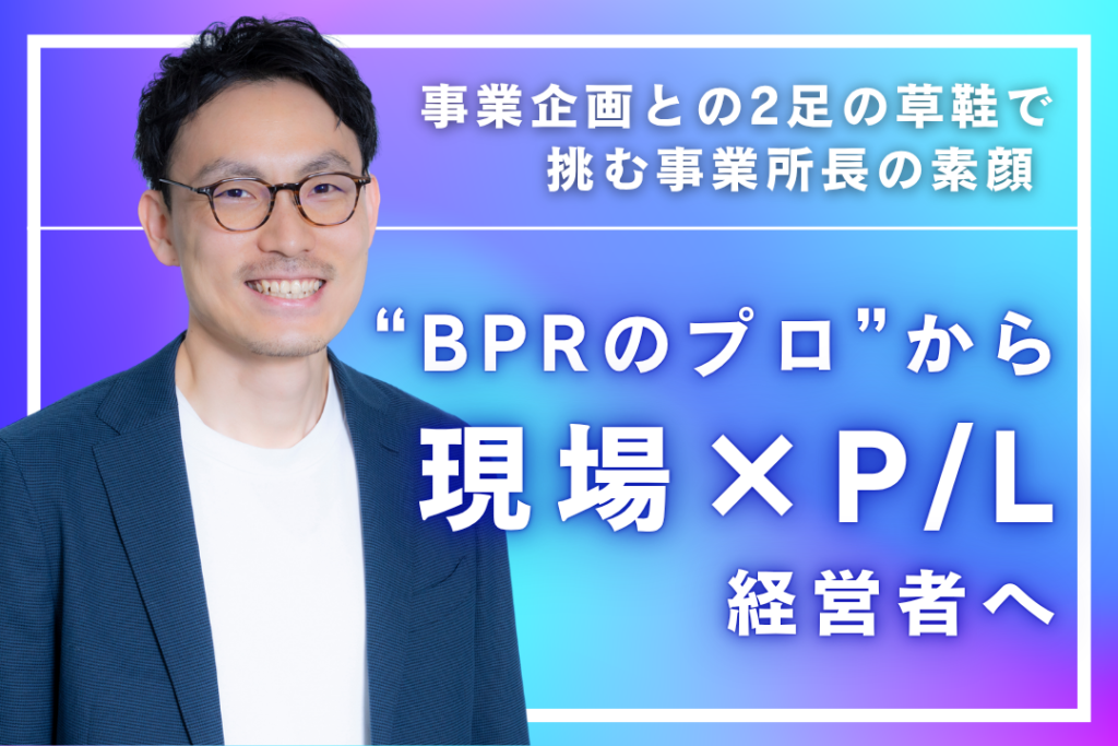 “BPRのプロ”から“現場×P/L” 経営者へ──事業企画との2足の草鞋で挑む事業所長の素顔